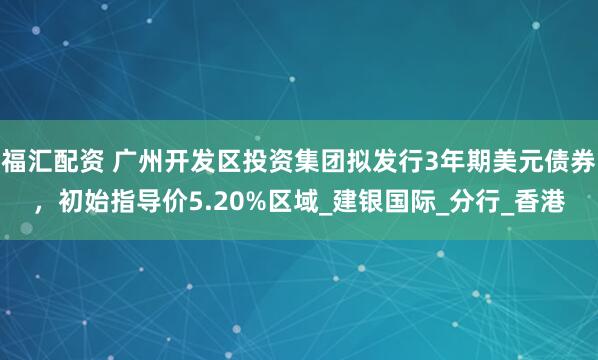 福汇配资 广州开发区投资集团拟发行3年期美元债券，初始指导价5.20%区域_建银国际_分行_香港