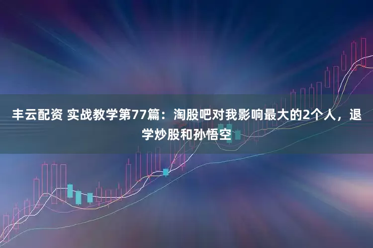 丰云配资 实战教学第77篇：淘股吧对我影响最大的2个人，退学炒股和孙悟空
