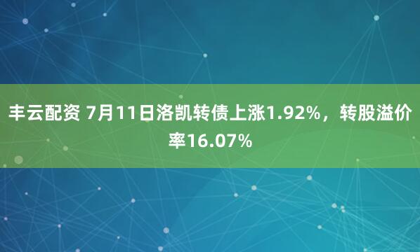 丰云配资 7月11日洛凯转债上涨1.92%，转股溢价率16.07%