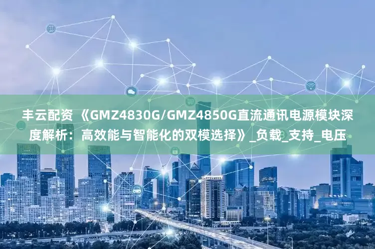 丰云配资 《GMZ4830G/GMZ4850G直流通讯电源模块深度解析：高效能与智能化的双模选择》_负载_支持_电压