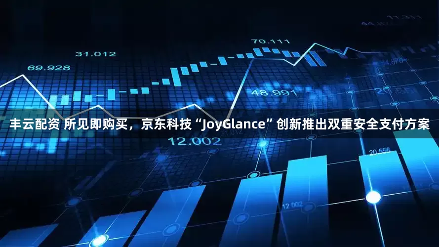 丰云配资 所见即购买，京东科技“JoyGlance”创新推出双重安全支付方案