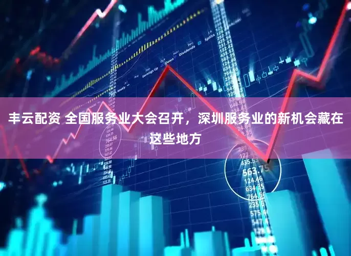 丰云配资 全国服务业大会召开，深圳服务业的新机会藏在这些地方